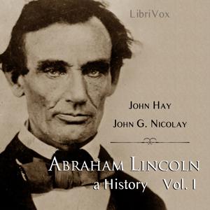 Abraham Lincoln: A History (Volume 1) by John Hay (1835 - 1905) and  John George Nicolay (1832 - 1901) by LibriVox