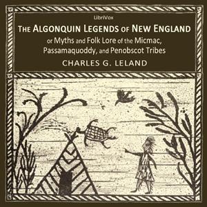 Algonquin Legends of New England or Myths and Folk Lore of the Micmac, Passamaquoddy, and Penobscot Tribes, The by Charles Godfrey Leland (1824 - 1903) by LibriVox