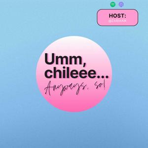 Umm, Chileee... Anyways, So!