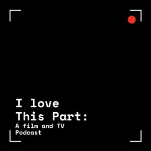 I Love This Part: A Film and TV Podcast