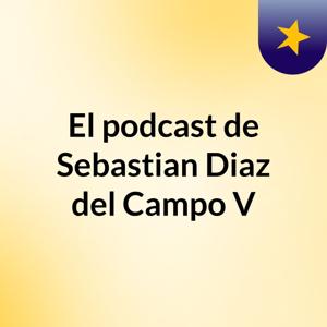 El podcast de Sebastian Diaz del Campo V