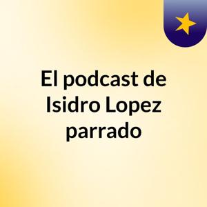 El podcast de Isidro Lopez parrado