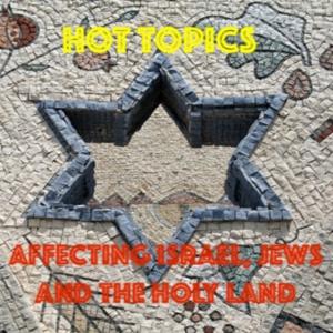 Hot Topics affecting Israel, Jews, the Holy Land and the World