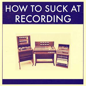 How To Suck At Recording