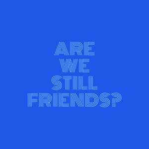 Are We Still Friends?