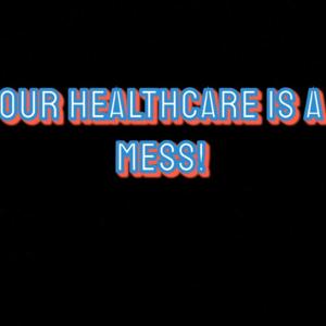 Our Healthcare Is A Mess!