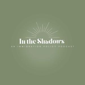 In the Shadows: An Immigration Policy Podcast