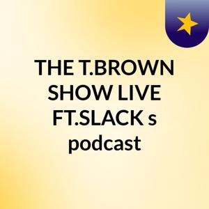 THE T.BROWN SHOW LIVE FT.SLACK's podcast