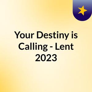 Your Destiny is Calling - Lent 2023