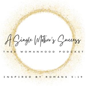 A Single Mother’s Success; Thee Womanhood Podcast Inspired by Romans 5:19