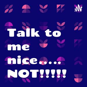 Talk to me nice….. NOT!!!!!