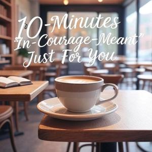 10-Minutes ”In-Courage-Meant” Just For You