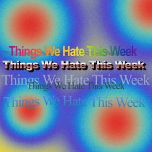 Things We Hate This Week