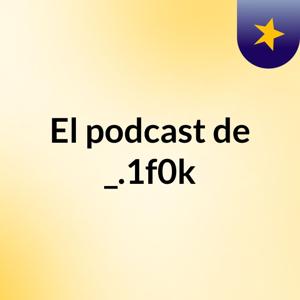 El podcast de _.1f0k