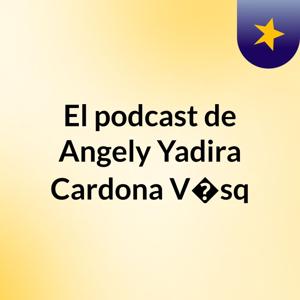 El podcast de Angely Yadira Cardona V�sq