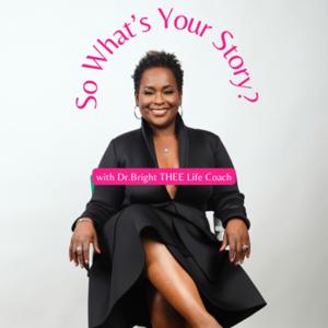 So What’s Your Story with Dr. Bright Thee Life Coach