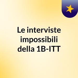 Le interviste impossibili della 1B-ITT