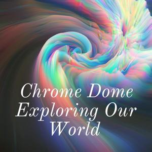 Chrome Dome Exploring Our World