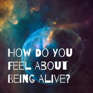 How Do You Feel About Being Alive?