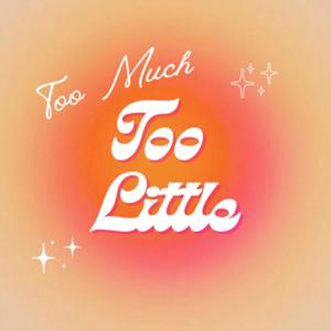 Too Much Too Little