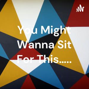 You Might Wanna Sit For This…..