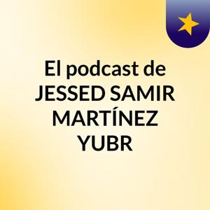 El podcast de JESSED SAMIR MARTÍNEZ YUBR
