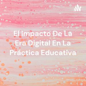 El Impacto De La Era Digital En La Práctica Educativa