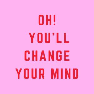 Oh! You'll Change Your Mind.