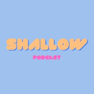 SHALLOW PODCAST