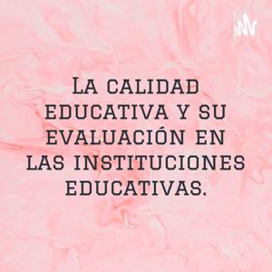 La calidad educativa y su evaluación en las instituciones educativas.