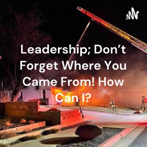 Leadership; Don't Forget Where You Came From! How Can I?
