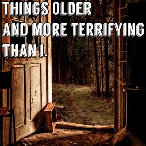 Things Older and More Terrifying than I.