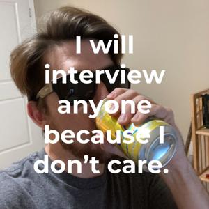 I will interview anyone because I don't care.