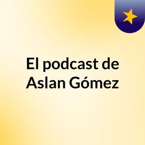El podcast de Aslan Gómez