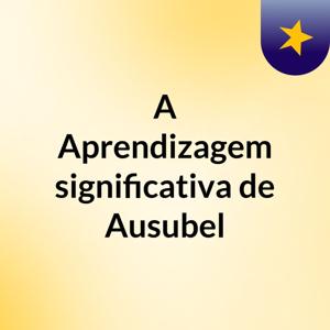 A Aprendizagem significativa de  Ausubel