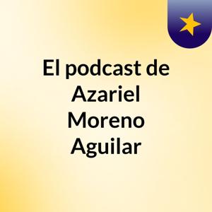 El podcast de Azariel Moreno Aguilar