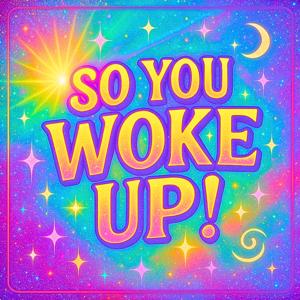 So You Woke Up!