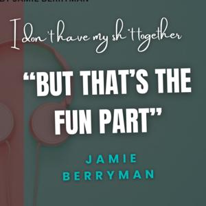 “I Don’t Have My Sh*t Together (But, That’s the Fun Part)”