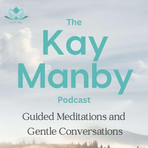 The Kay Manby Podcast - Guided Meditations and Gentle Conversations