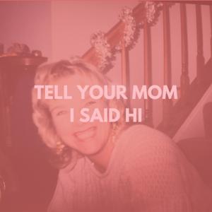 Tell Your Mom I Said Hi
