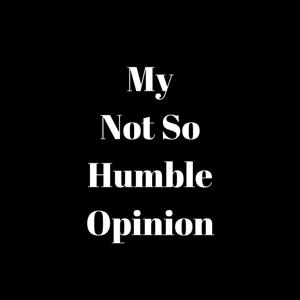 My Not So Humble Opinion
