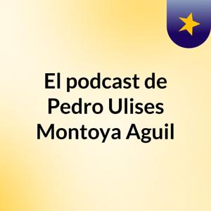 El podcast de Pedro Ulises Montoya Aguil