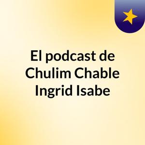 El podcast de Chulim Chable Ingrid Isabe