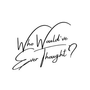 Who Would’ve Ever Thought?