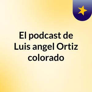 El podcast de Luis angel Ortiz colorado