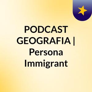 PODCAST GEOGRAFIA | Persona Immigrant