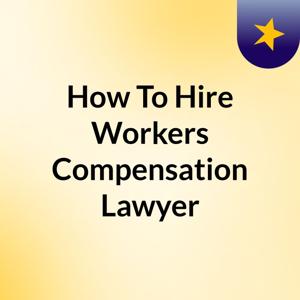 How To Hire Workers Compensation Lawyer