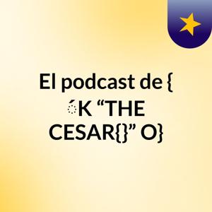 El podcast de { ́K “THE CESAR{}” O}