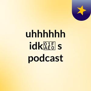 uhhhhhh idk🫠's podcast