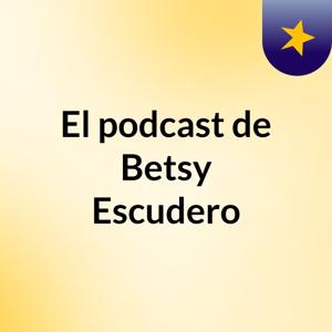 El podcast de Betsy Escudero
